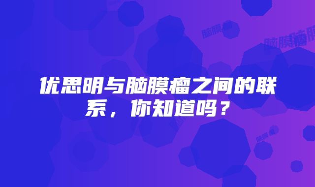 优思明与脑膜瘤之间的联系，你知道吗？
