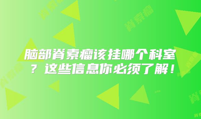 脑部脊索瘤该挂哪个科室？这些信息你必须了解！