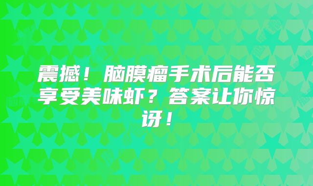 震撼！脑膜瘤手术后能否享受美味虾？答案让你惊讶！
