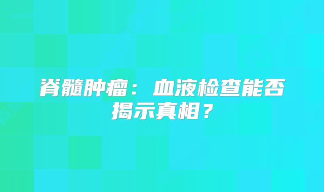 脊髓肿瘤：血液检查能否揭示真相？