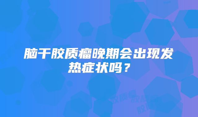 脑干胶质瘤晚期会出现发热症状吗？