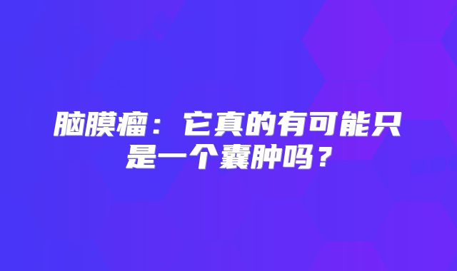 脑膜瘤：它真的有可能只是一个囊肿吗？