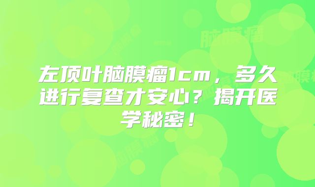 左顶叶脑膜瘤1cm，多久进行复查才安心？揭开医学秘密！