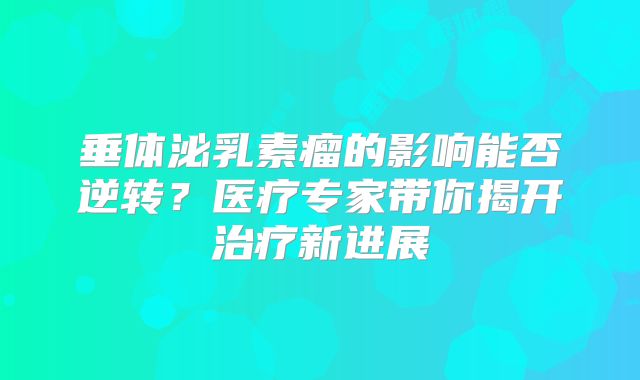 垂体泌乳素瘤的影响能否逆转？医疗专家带你揭开治疗新进展