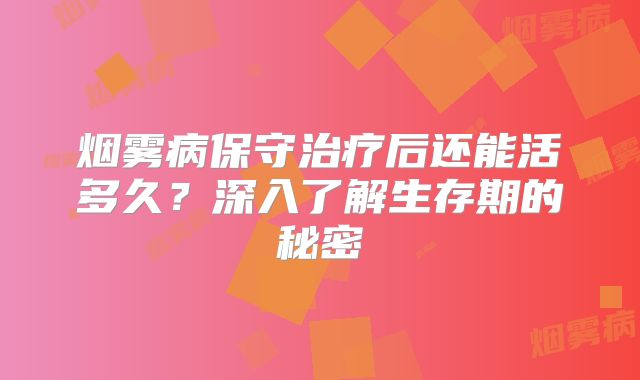 烟雾病保守治疗后还能活多久？深入了解生存期的秘密