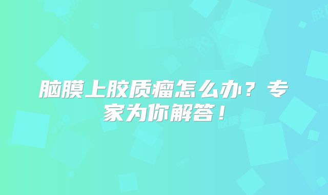脑膜上胶质瘤怎么办？专家为你解答！