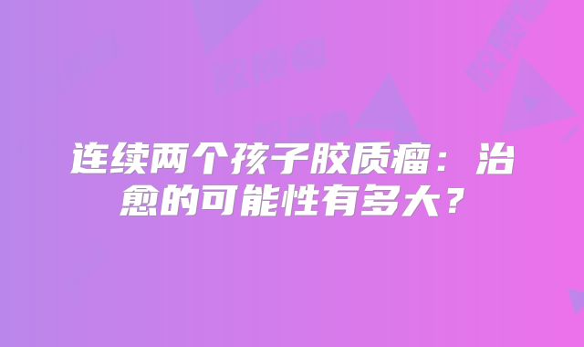 连续两个孩子胶质瘤：治愈的可能性有多大？