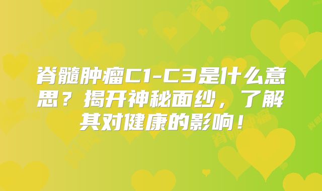 脊髓肿瘤C1-C3是什么意思？揭开神秘面纱，了解其对健康的影响！