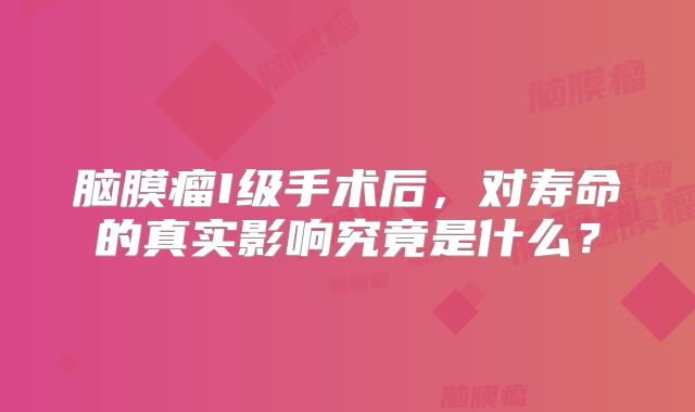 脑膜瘤I级手术后，对寿命的真实影响究竟是什么？