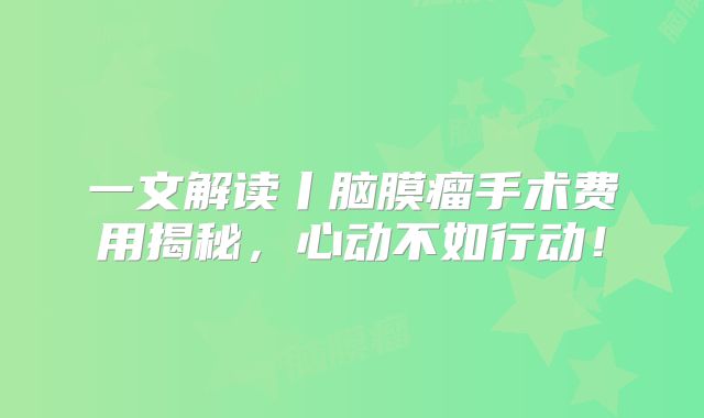 一文解读丨脑膜瘤手术费用揭秘，心动不如行动！