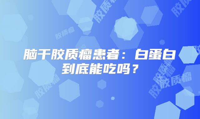 脑干胶质瘤患者：白蛋白到底能吃吗？