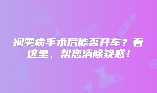 烟雾病手术后能否开车？看这里，帮您消除疑惑！
