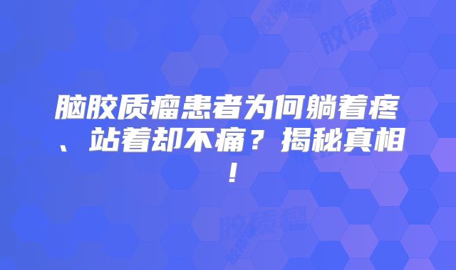 脑胶质瘤患者为何躺着疼、站着却不痛？揭秘真相！