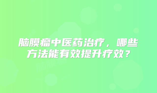 脑膜瘤中医药治疗，哪些方法能有效提升疗效？