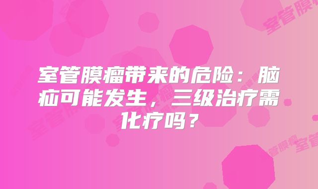 室管膜瘤带来的危险：脑疝可能发生，三级治疗需化疗吗？