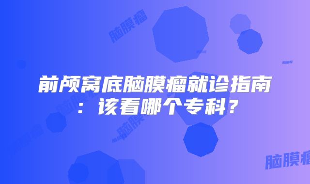 前颅窝底脑膜瘤就诊指南：该看哪个专科？