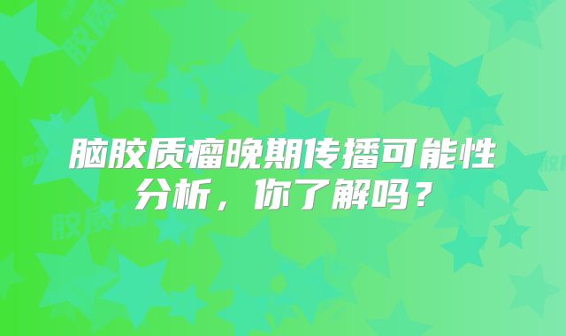 脑胶质瘤晚期传播可能性分析，你了解吗？