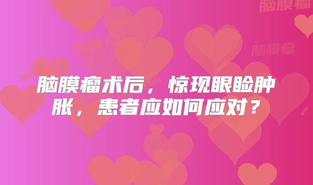 脑膜瘤术后，惊现眼睑肿胀，患者应如何应对？
