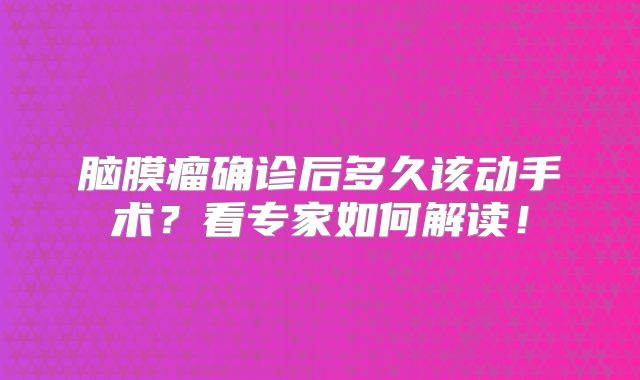 脑膜瘤确诊后多久该动手术？看专家如何解读！