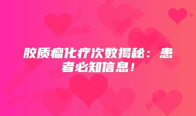 胶质瘤化疗次数揭秘：患者必知信息！