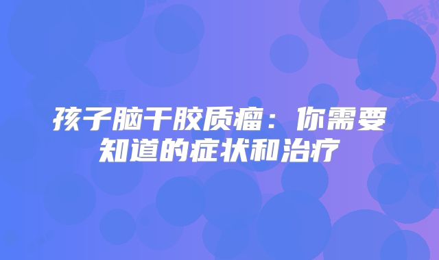 孩子脑干胶质瘤：你需要知道的症状和治疗
