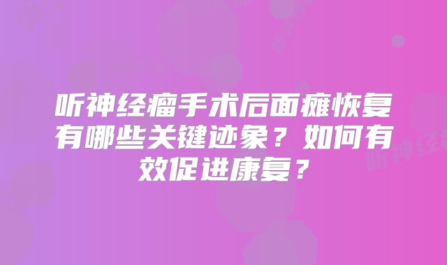 听神经瘤手术后面瘫恢复有哪些关键迹象？如何有效促进康复？