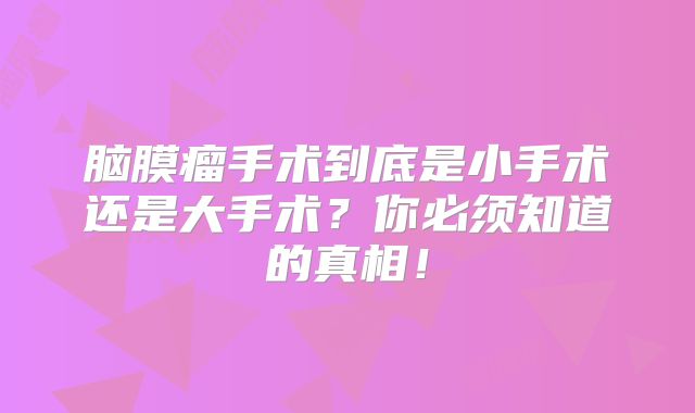 脑膜瘤手术到底是小手术还是大手术？你必须知道的真相！