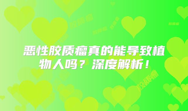 恶性胶质瘤真的能导致植物人吗？深度解析！