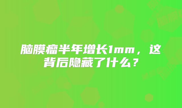 脑膜瘤半年增长1mm，这背后隐藏了什么？