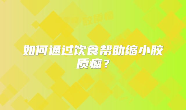 如何通过饮食帮助缩小胶质瘤？