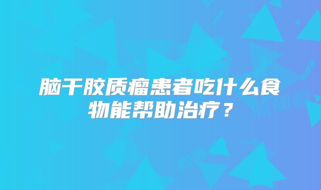 脑干胶质瘤患者吃什么食物能帮助治疗？
