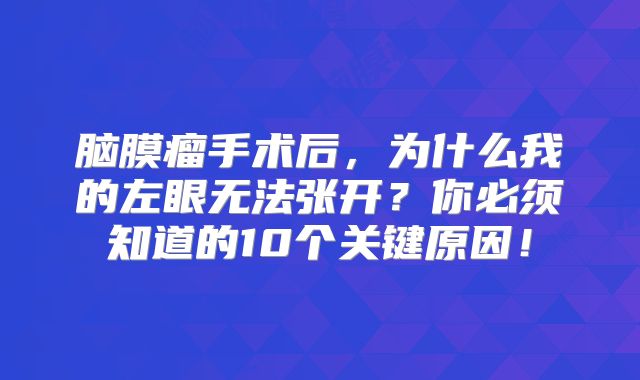 脑膜瘤手术后，为什么我的左眼无法张开？你必须知道的10个关键原因！