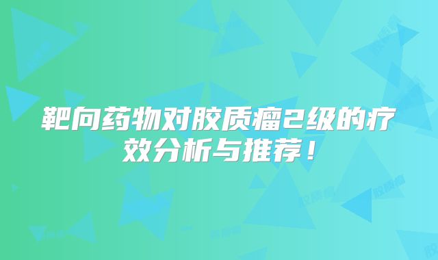 靶向药物对胶质瘤2级的疗效分析与推荐！