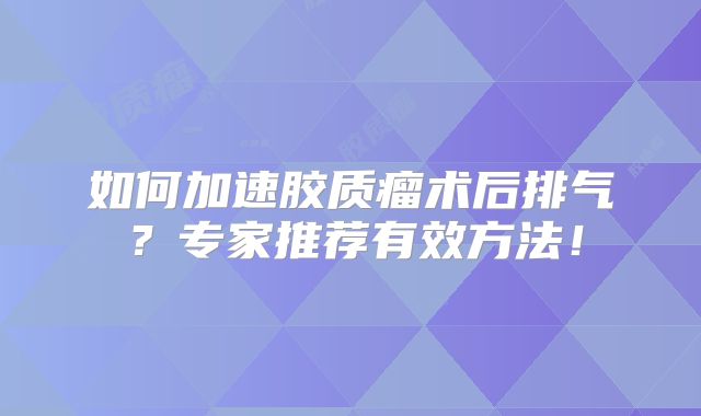 如何加速胶质瘤术后排气？专家推荐有效方法！