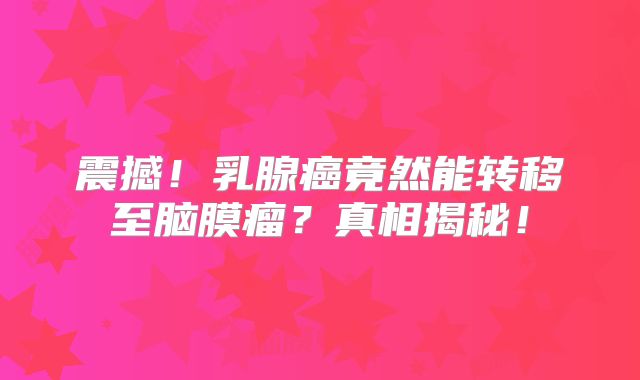 震撼！乳腺癌竟然能转移至脑膜瘤？真相揭秘！