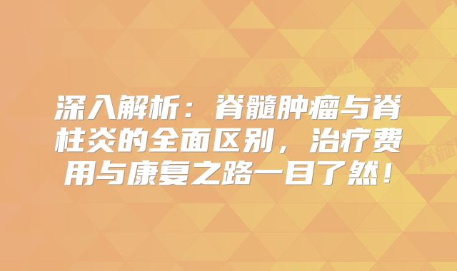 深入解析：脊髓肿瘤与脊柱炎的全面区别，治疗费用与康复之路一目了然！