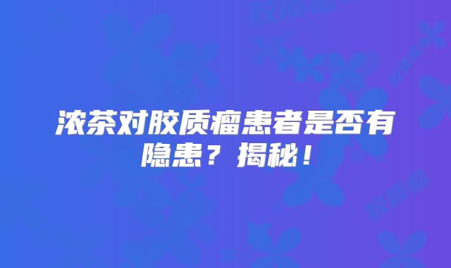 浓茶对胶质瘤患者是否有隐患？揭秘！
