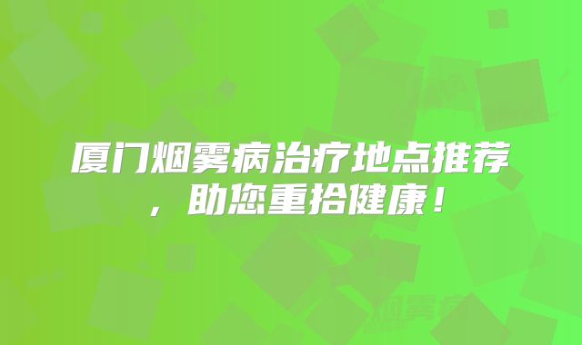 厦门烟雾病治疗地点推荐，助您重拾健康！