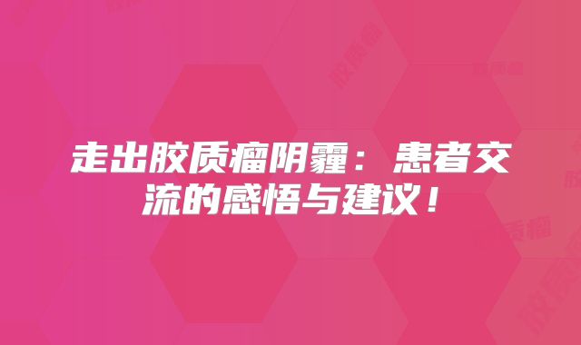走出胶质瘤阴霾：患者交流的感悟与建议！
