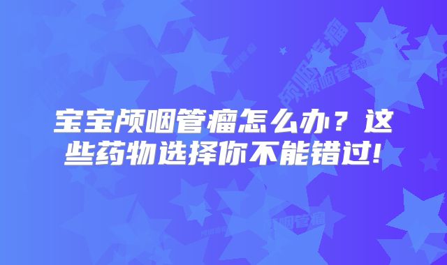 宝宝颅咽管瘤怎么办？这些药物选择你不能错过!