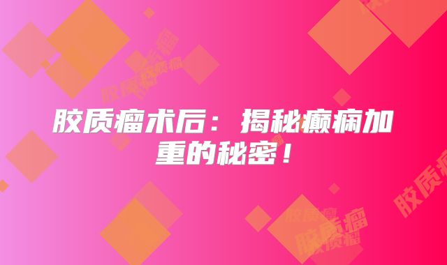 胶质瘤术后：揭秘癫痫加重的秘密！