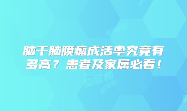 脑干脑膜瘤成活率究竟有多高？患者及家属必看！