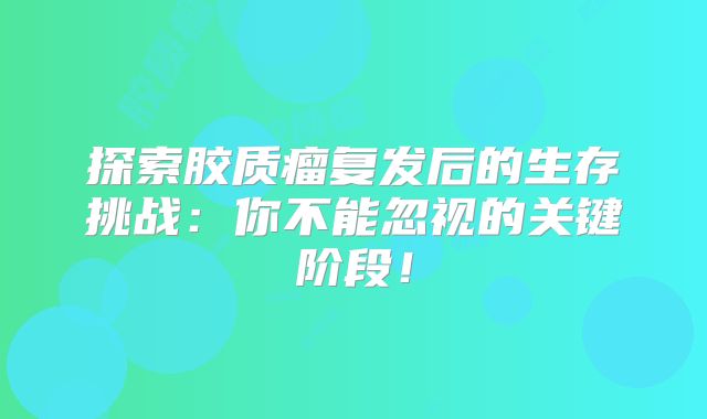 探索胶质瘤复发后的生存挑战：你不能忽视的关键阶段！