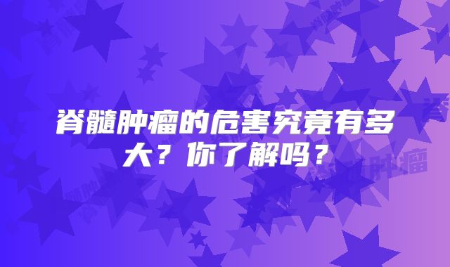 脊髓肿瘤的危害究竟有多大？你了解吗？