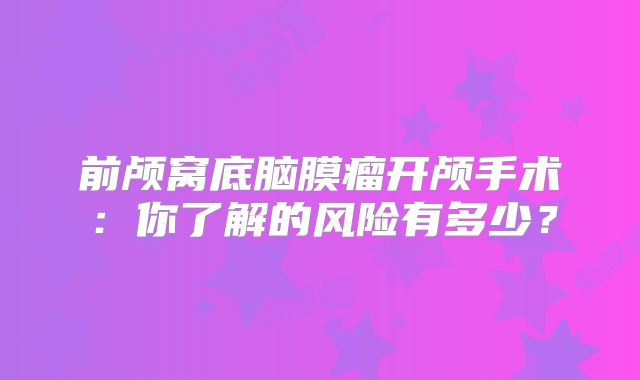 前颅窝底脑膜瘤开颅手术：你了解的风险有多少？