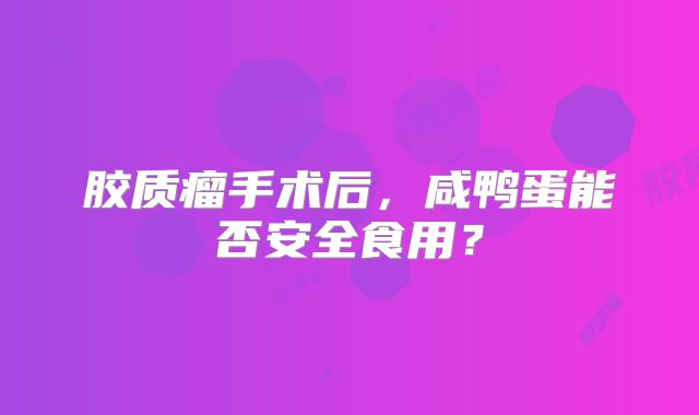 胶质瘤手术后，咸鸭蛋能否安全食用？