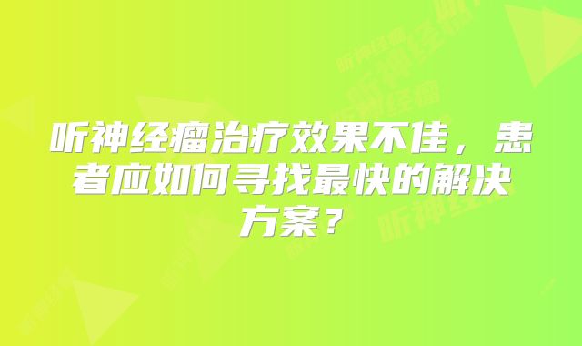 听神经瘤治疗效果不佳，患者应如何寻找最快的解决方案？