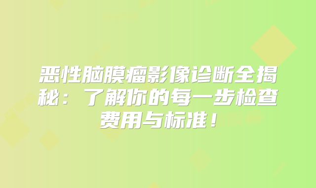 恶性脑膜瘤影像诊断全揭秘：了解你的每一步检查费用与标准！