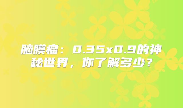 脑膜瘤：0.35x0.9的神秘世界，你了解多少？