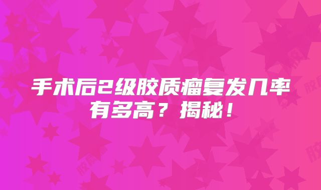 手术后2级胶质瘤复发几率有多高？揭秘！